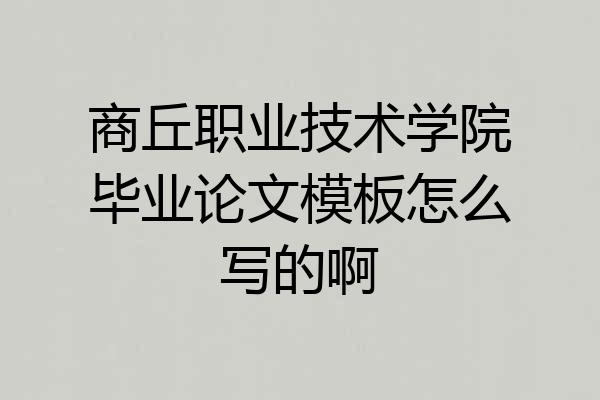 商丘职业技术学院毕业论文模板怎么写的啊