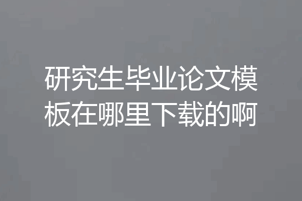 研究生毕业论文模板在哪里下载的啊