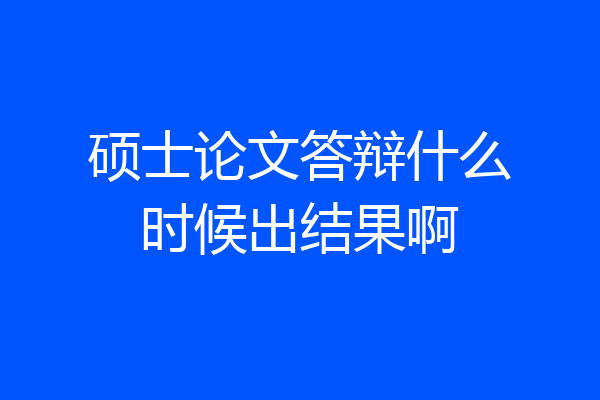 硕士论文答辩什么时候出结果啊