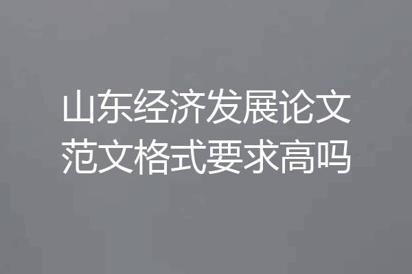 山东经济发展论文范文格式要求高吗
