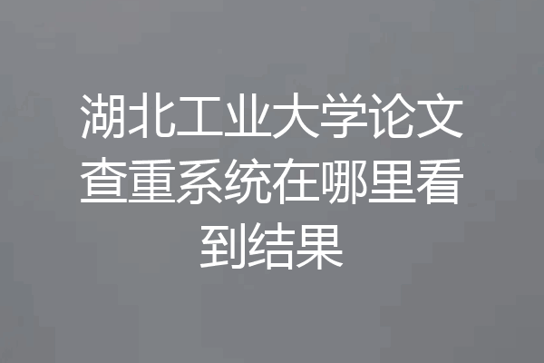 湖北工业大学论文查重系统在哪里看到结果
