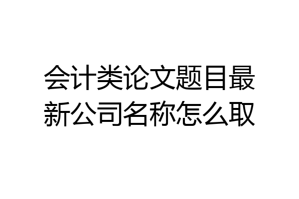 会计类论文题目最新公司名称怎么取