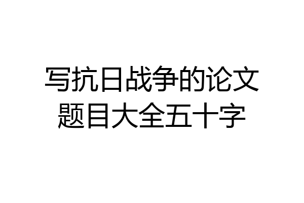 写抗日战争的论文题目大全五十字