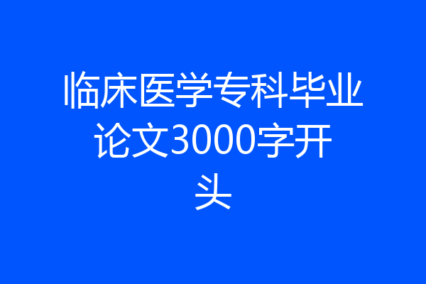 临床医学专科毕业论文3000字开头