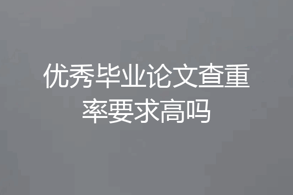 优秀毕业论文查重率要求高吗