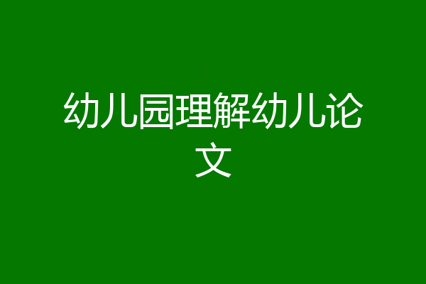 幼儿园理解幼儿论文