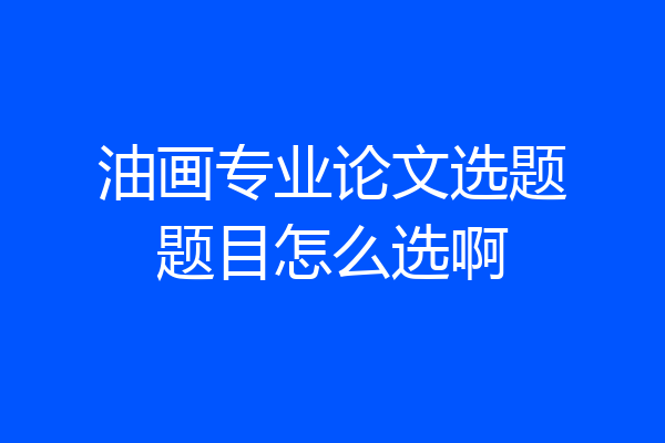 油画专业论文选题题目怎么选啊