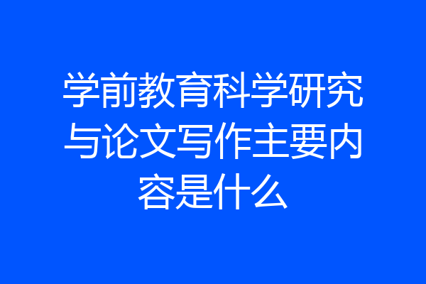 学前教育科学研究与论文写作主要内容是什么