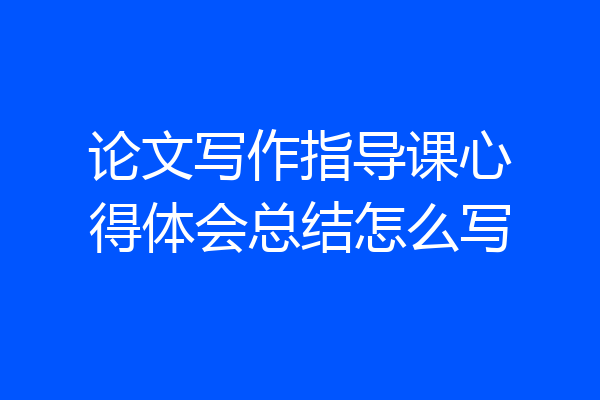 论文写作指导课心得体会总结怎么写