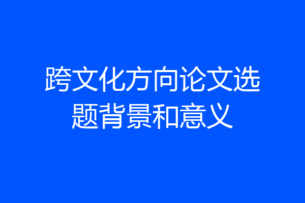 跨文化方向论文选题背景和意义