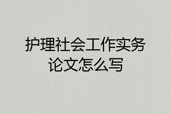 护理社会工作实务论文怎么写