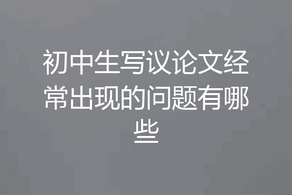 初中生写议论文经常出现的问题有哪些