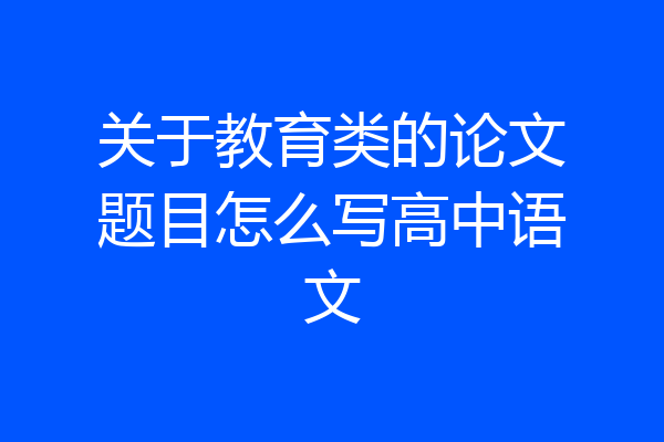 关于教育类的论文题目怎么写高中语文