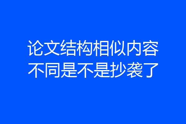 论文结构相似内容不同是不是抄袭了