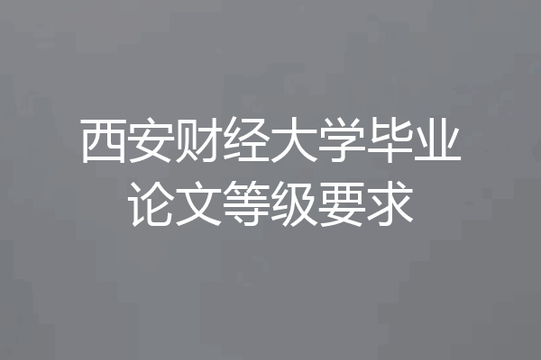 西安财经大学毕业论文等级要求