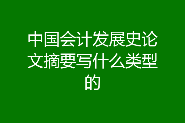 中国会计发展史论文摘要写什么类型的