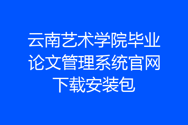 云南艺术学院毕业论文管理系统官网下载安装包