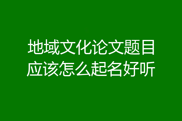 地域文化论文题目应该怎么起名好听