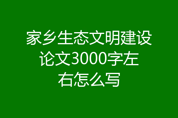 家乡生态文明建设论文3000字左右怎么写
