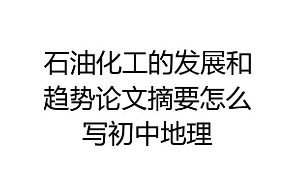 石油化工的发展和趋势论文摘要怎么写初中地理