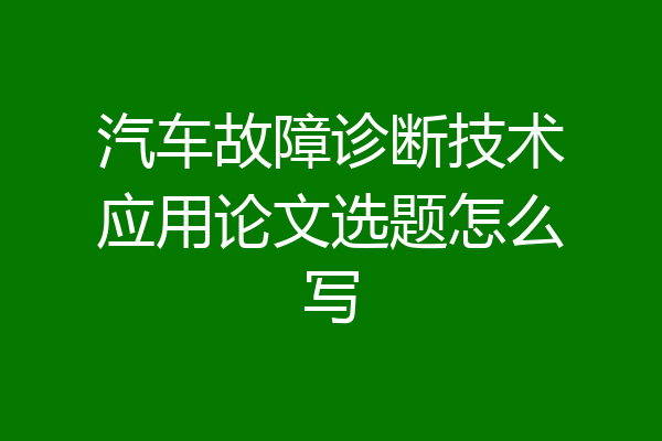 汽车故障诊断技术应用论文选题怎么写
