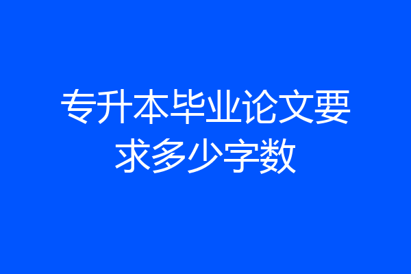 专升本毕业论文要求多少字数