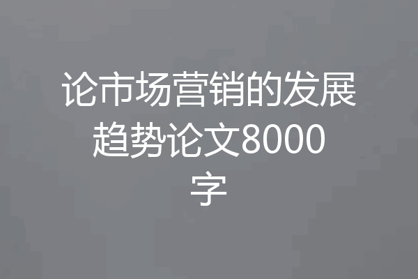 论市场营销的发展趋势论文8000字
