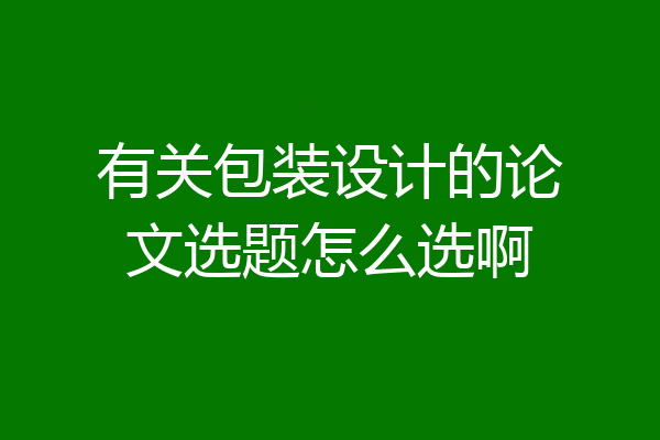 有关包装设计的论文选题怎么选啊
