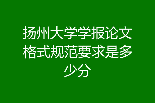 扬州大学学报论文格式规范要求是多少分