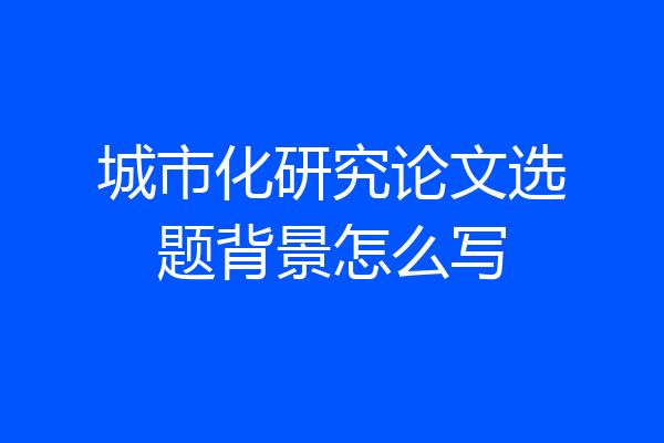 城市化研究论文选题背景怎么写