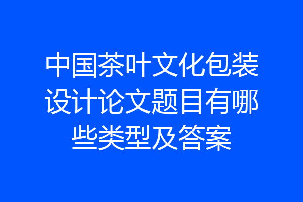 中国茶叶文化包装设计论文题目有哪些类型及答案