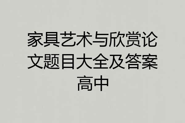 家具艺术与欣赏论文题目大全及答案高中