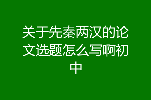 关于先秦两汉的论文选题怎么写啊初中