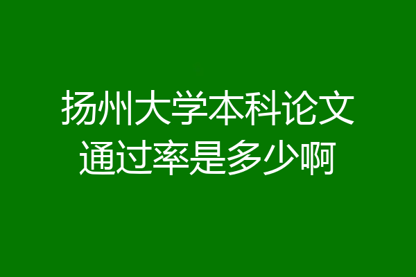 扬州大学本科论文通过率是多少啊