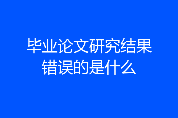 毕业论文研究结果错误的是什么