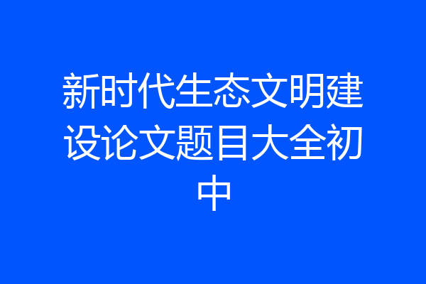 新时代生态文明建设论文题目大全初中