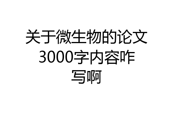 关于微生物的论文3000字内容咋写啊