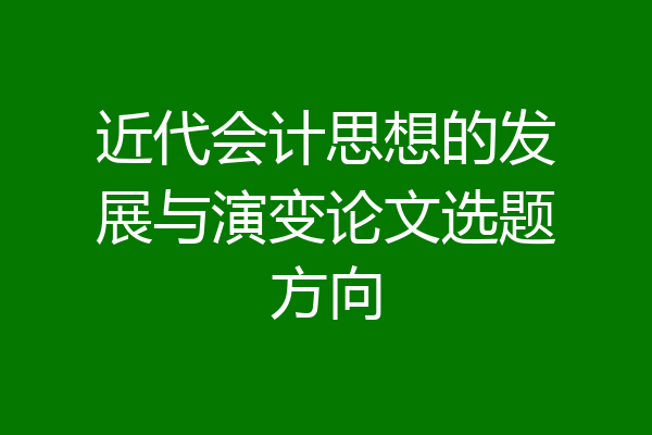 近代会计思想的发展与演变论文选题方向