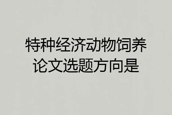 特种经济动物饲养论文选题方向是