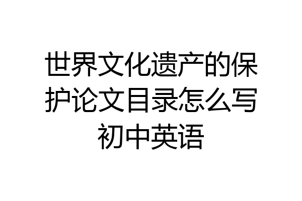 世界文化遗产的保护论文目录怎么写初中英语