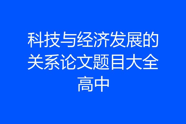 科技与经济发展的关系论文题目大全高中