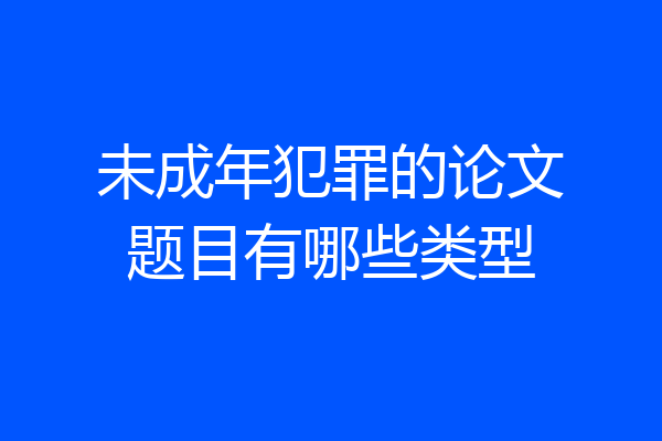 未成年犯罪的论文题目有哪些类型