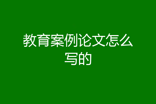教育案例论文怎么写的