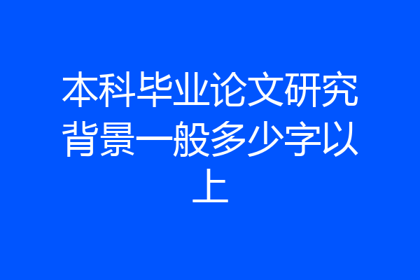 本科毕业论文研究背景一般多少字以上