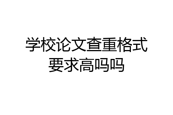 学校论文查重格式要求高吗吗