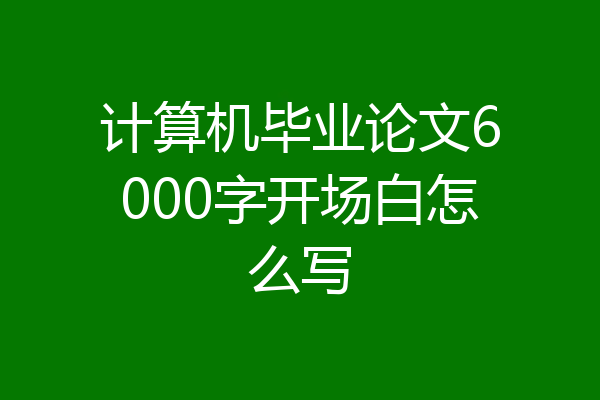 计算机毕业论文6000字开场白怎么写