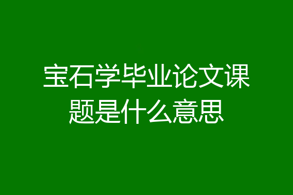 宝石学毕业论文课题是什么意思