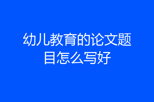 幼儿教育的论文题目怎么写好