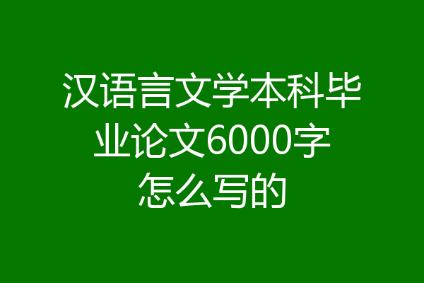汉语言文学本科毕业论文6000字怎么写的