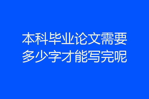 本科毕业论文需要多少字才能写完呢